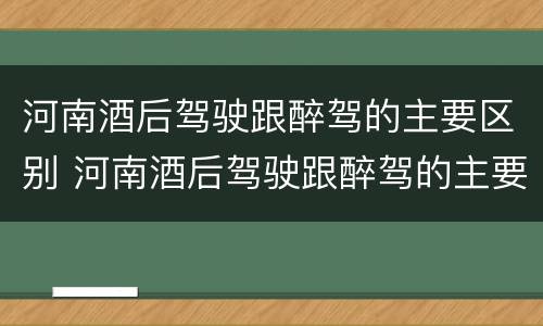 河南酒后驾驶跟醉驾的主要区别 河南酒后驾驶跟醉驾的主要区别是什么