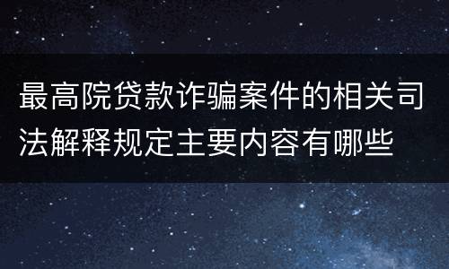 最高院贷款诈骗案件的相关司法解释规定主要内容有哪些