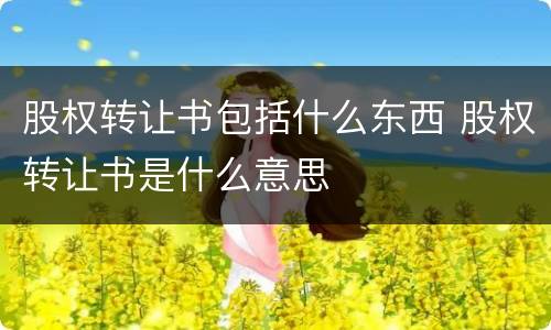 股权转让书包括什么东西 股权转让书是什么意思