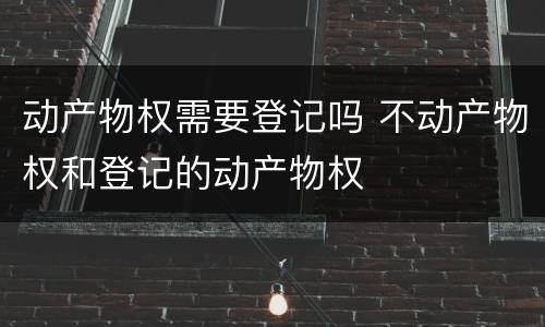 动产物权需要登记吗 不动产物权和登记的动产物权
