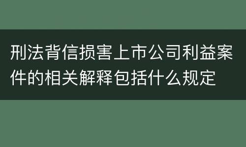 刑法背信损害上市公司利益案件的相关解释包括什么规定