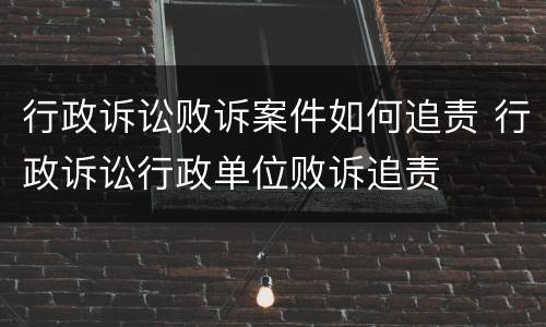 行政诉讼败诉案件如何追责 行政诉讼行政单位败诉追责