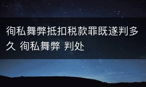 徇私舞弊抵扣税款罪既遂判多久 徇私舞弊 判处