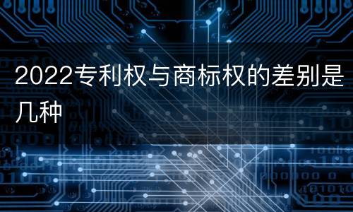 2022专利权与商标权的差别是几种