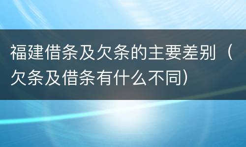 福建借条及欠条的主要差别（欠条及借条有什么不同）