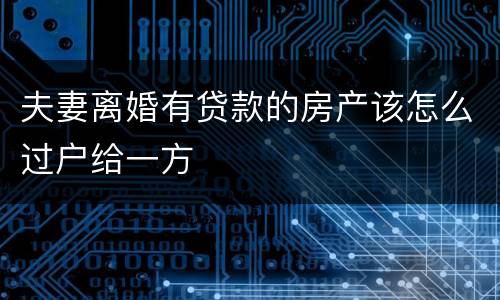 夫妻离婚有贷款的房产该怎么过户给一方