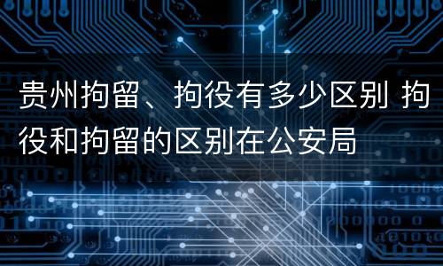 贵州拘留、拘役有多少区别 拘役和拘留的区别在公安局