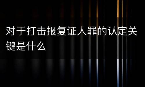 对于打击报复证人罪的认定关键是什么