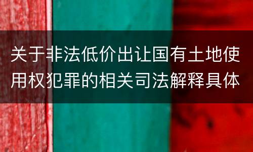 关于非法低价出让国有土地使用权犯罪的相关司法解释具体是什么重要规定