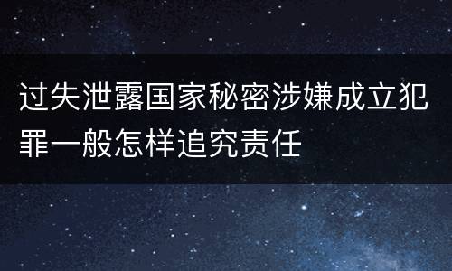 过失泄露国家秘密涉嫌成立犯罪一般怎样追究责任