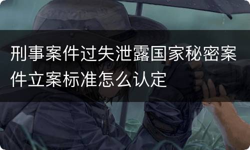 刑事案件过失泄露国家秘密案件立案标准怎么认定