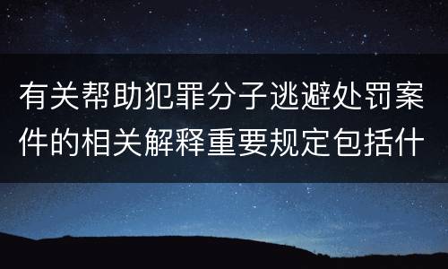 有关帮助犯罪分子逃避处罚案件的相关解释重要规定包括什么