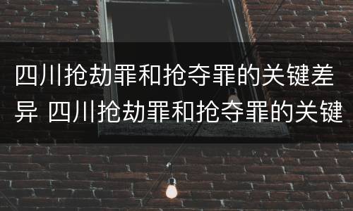 四川抢劫罪和抢夺罪的关键差异 四川抢劫罪和抢夺罪的关键差异是什么