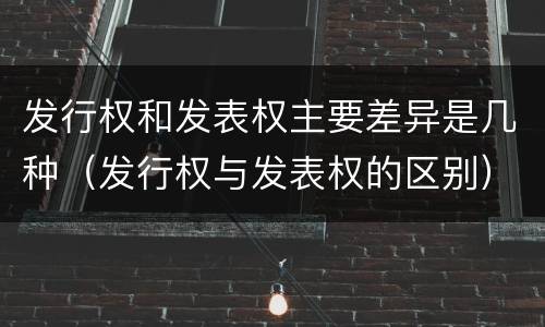 发行权和发表权主要差异是几种（发行权与发表权的区别）