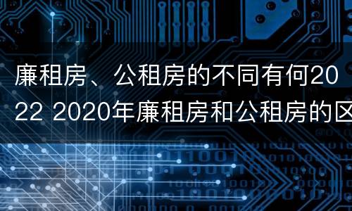 廉租房、公租房的不同有何2022 2020年廉租房和公租房的区别