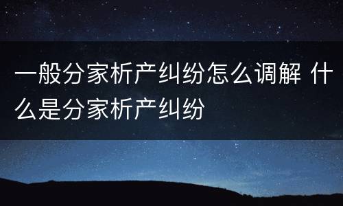 一般分家析产纠纷怎么调解 什么是分家析产纠纷