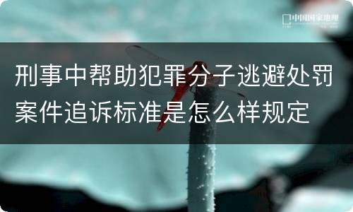 刑事中帮助犯罪分子逃避处罚案件追诉标准是怎么样规定