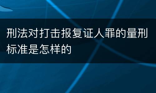 刑法对打击报复证人罪的量刑标准是怎样的