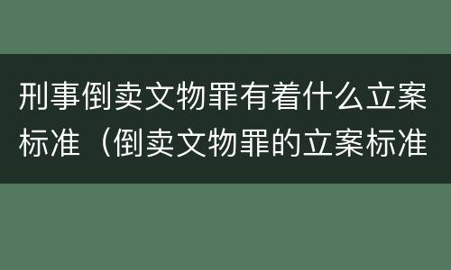 刑事倒卖文物罪有着什么立案标准（倒卖文物罪的立案标准）
