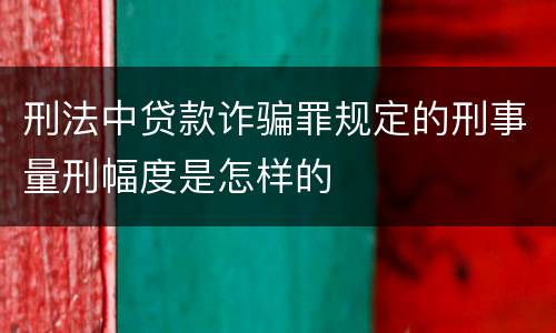 刑法中贷款诈骗罪规定的刑事量刑幅度是怎样的
