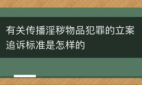 有关传播淫秽物品犯罪的立案追诉标准是怎样的