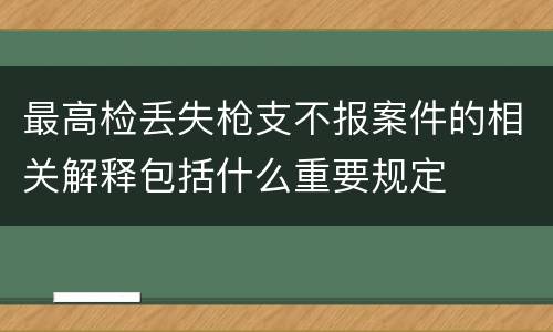 最高检丢失枪支不报案件的相关解释包括什么重要规定