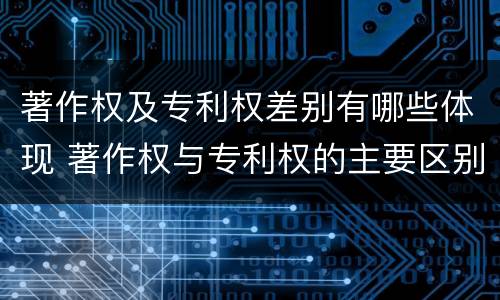 著作权及专利权差别有哪些体现 著作权与专利权的主要区别