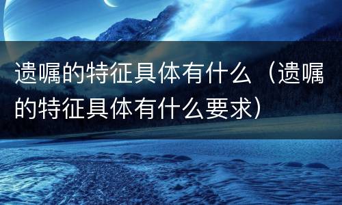 遗嘱的特征具体有什么（遗嘱的特征具体有什么要求）
