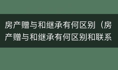 房产赠与和继承有何区别（房产赠与和继承有何区别和联系）