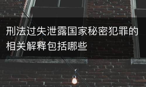 刑法过失泄露国家秘密犯罪的相关解释包括哪些