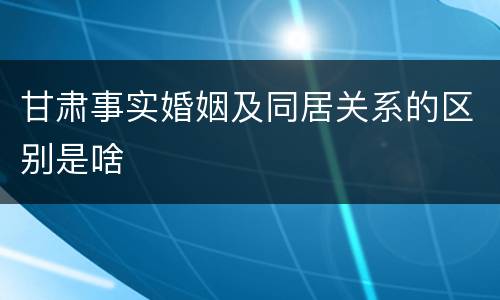 甘肃事实婚姻及同居关系的区别是啥