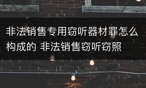 非法销售专用窃听器材罪怎么构成的 非法销售窃听窃照