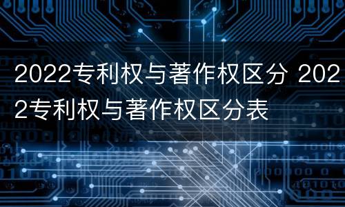 2022专利权与著作权区分 2022专利权与著作权区分表