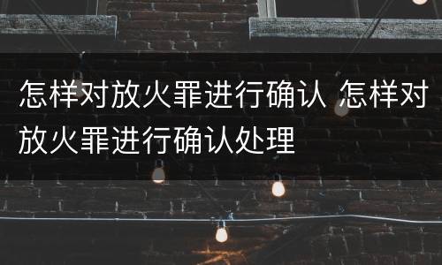 怎样对放火罪进行确认 怎样对放火罪进行确认处理