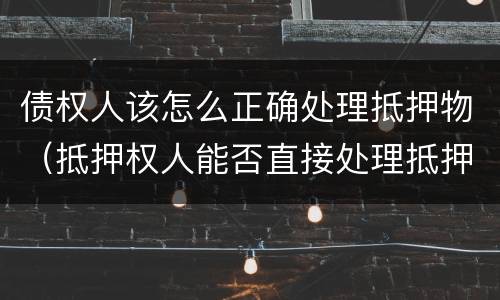 债权人该怎么正确处理抵押物（抵押权人能否直接处理抵押物）