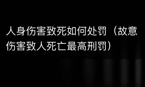 人身伤害致死如何处罚（故意伤害致人死亡最高刑罚）