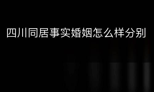 四川同居事实婚姻怎么样分别