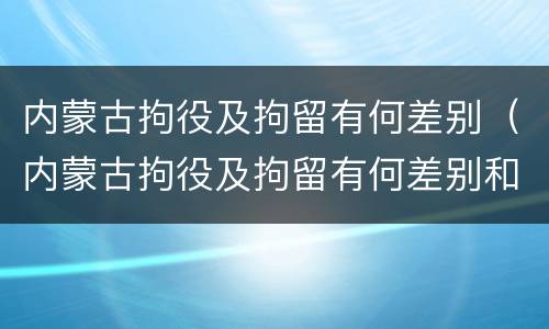 内蒙古拘役及拘留有何差别（内蒙古拘役及拘留有何差别和规定）