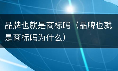 品牌也就是商标吗（品牌也就是商标吗为什么）