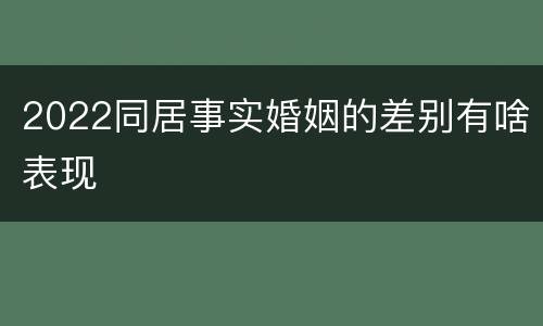 2022同居事实婚姻的差别有啥表现