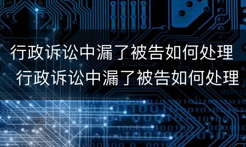 行政诉讼中漏了被告如何处理 行政诉讼中漏了被告如何处理呢