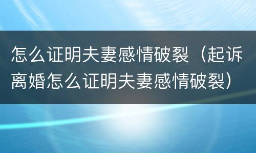 怎么证明夫妻感情破裂（起诉离婚怎么证明夫妻感情破裂）