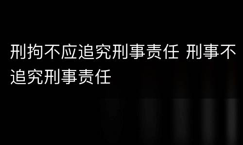 刑拘不应追究刑事责任 刑事不追究刑事责任