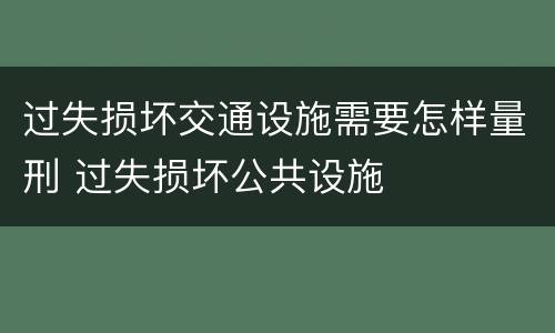 过失损坏交通设施需要怎样量刑 过失损坏公共设施