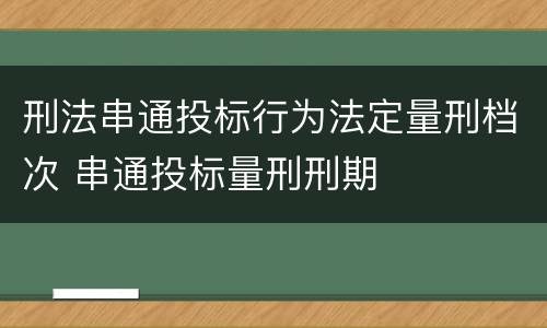 刑法串通投标行为法定量刑档次 串通投标量刑刑期