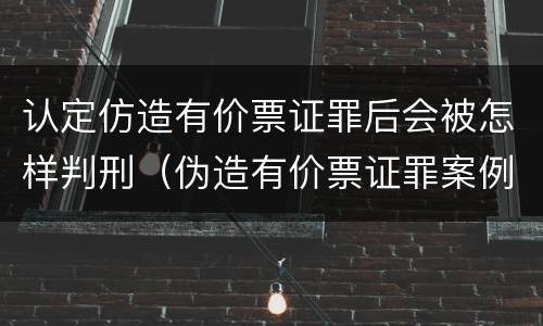 认定仿造有价票证罪后会被怎样判刑（伪造有价票证罪案例）