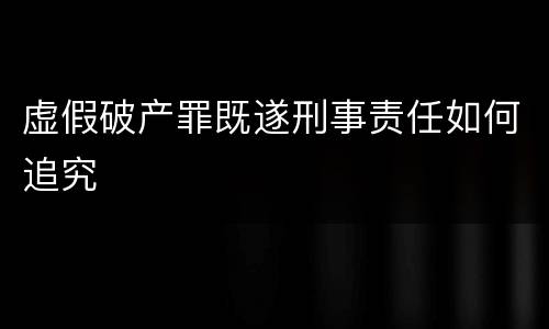 虚假破产罪既遂刑事责任如何追究