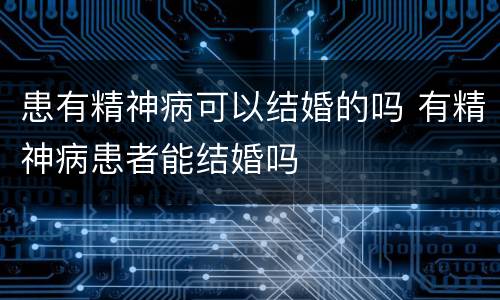 患有精神病可以结婚的吗 有精神病患者能结婚吗