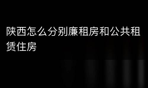 陕西怎么分别廉租房和公共租赁住房