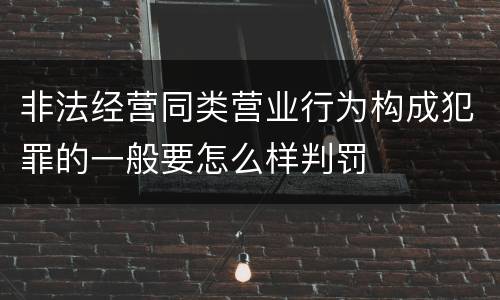 非法经营同类营业行为构成犯罪的一般要怎么样判罚